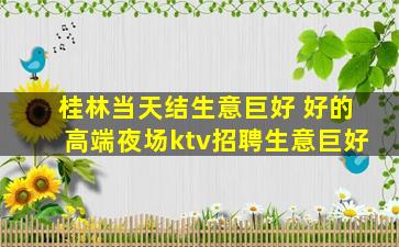 桂林当天结生意巨好 好的高端夜场ktv招聘生意巨好